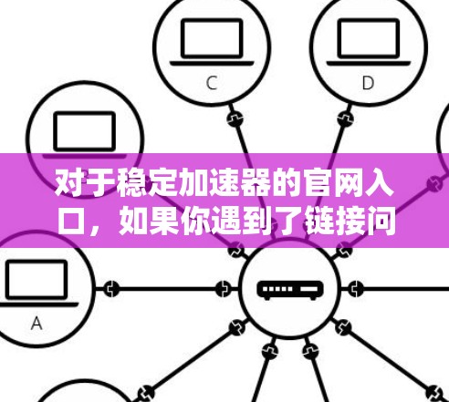 对于稳定加速器的官网入口，如果你遇到了链接问题或无法直接访问，以下是一些建议