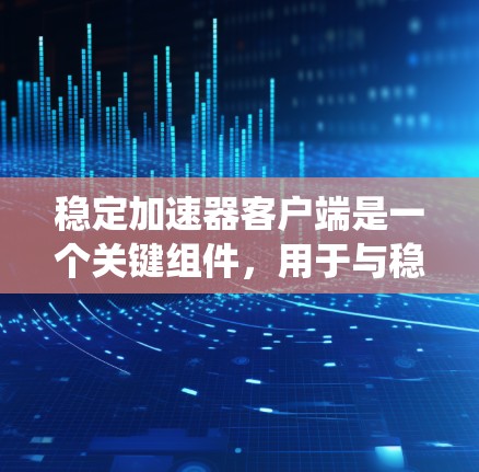 稳定加速器客户端是一个关键组件，用于与稳定加速器协同工作，提升处理效率和系统稳定性。以下是对稳定加速器客户端的详细分析