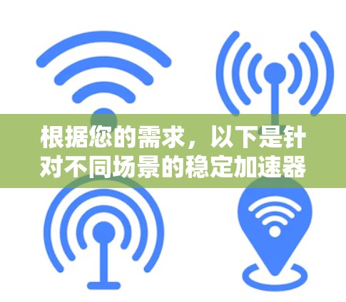 根据您的需求,以下是针对不同场景的稳定加速器推荐 根据您的需求,以下是针对不同场景的稳定加速器推荐