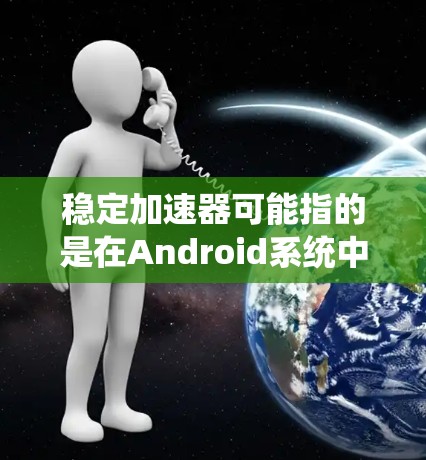 稳定加速器可能指的是在Android系统中优化应用启动速度和性能的工具或技术。以下是一些可能相关的概念和工具 稳定加速器可能指的是在Android系统中优化应用启动速度和性能的工具或技术。以下是一些可能相关的概念和工具