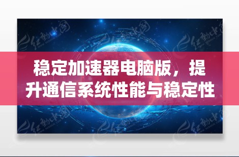 稳定加速器电脑版,提升通信系统性能与稳定性 稳定加速器电脑版,提升通信系统性能与稳定性