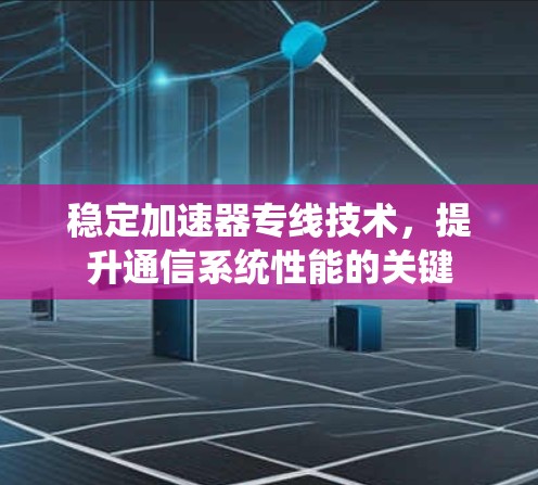 稳定加速器专线技术,提升通信系统性能的关键 稳定加速器专线技术,提升通信系统性能的关键