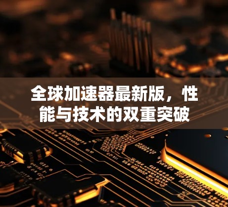 全球加速器最新版,性能与技术的双重突破 全球加速器最新版,性能与技术的双重突破