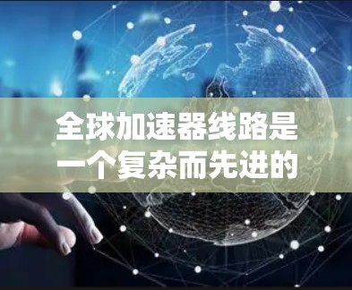 全球加速器线路是一个复杂而先进的网络系统,旨在通过多个加速器节点协同工作,实现高效数据处理和传输。以下是对全球加速器线路的详细分析和总结 全球加速器线路是一个复杂而先进的网络系统,旨在通过多个加速器节点协同工作,实现高效数据处理和传输。以下是对全球加速器线路的详细分析和总结
