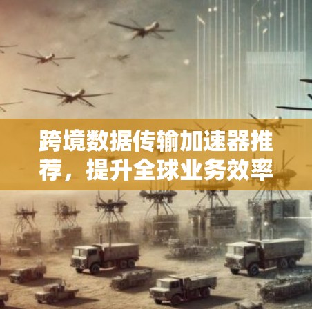 跨境数据传输加速器推荐,提升全球业务效率 跨境数据传输加速器推荐,提升全球业务效率