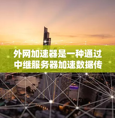 外网加速器是一种通过中继服务器加速数据传输的网络优化设备，其稳定性直接关系到企业网络的正常运行和数据传输效率。如果外网加速器稳定运行，可以有效提升网络性能，支持大规模数据传输和高并发访问