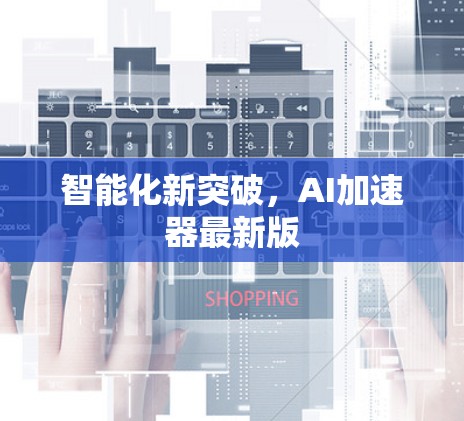 智能化新突破，AI加速器最新版