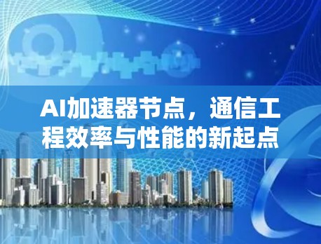 AI加速器节点,通信工程效率与性能的新起点 AI加速器节点,通信工程效率与性能的新起点