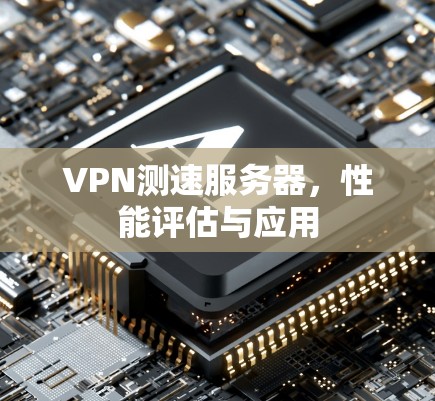 VPN测速服务器，性能评估与应用