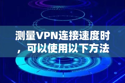 测量VPN连接速度时，可以使用以下方法来评估VPN的性能，包括延迟、带宽和稳定性。以下是一些常用的工具和步骤
