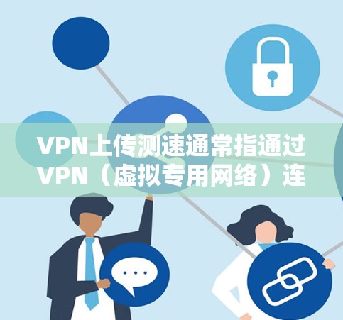 VPN上传测速通常指通过VPN（虚拟专用网络）连接时，上传数据的速度测试。以下是一些可能的方法和建议