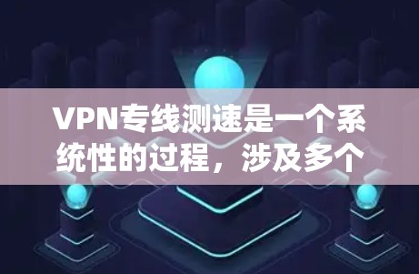 VPN专线测速是一个系统性的过程，涉及多个步骤和考量因素，以确保获取准确的性能数据。以下是分步骤的测速指南，帮助您全面评估VPN连接的质量