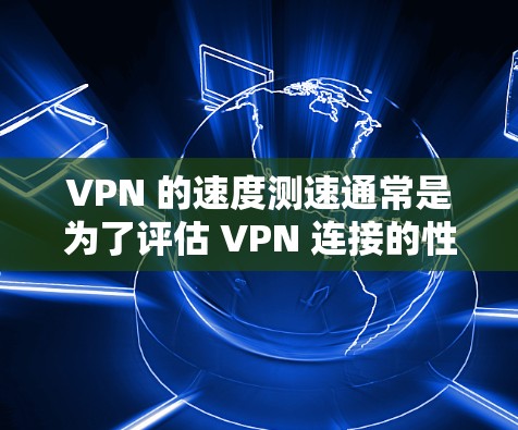 VPN 的速度测速通常是为了评估 VPN 连接的性能，包括带宽、延迟和稳定性等方面。以下是一些常用的方法和工具，可以帮助你测试 VPN 的速度