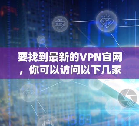 要找到最新的VPN官网,你可以访问以下几家知名VPN服务提供商的官方网站 要找到最新的VPN官网,你可以访问以下几家知名VPN服务提供商的官方网站