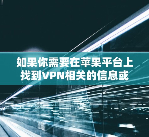 如果你需要在苹果平台上找到VPN相关的信息或下载VPN软件,你可以按照以下步骤操作 如果你需要在苹果平台上找到VPN相关的信息或下载VPN软件,你可以按照以下步骤操作