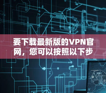 要下载最新版的VPN官网,您可以按照以下步骤操作 要下载最新版的VPN官网,您可以按照以下步骤操作