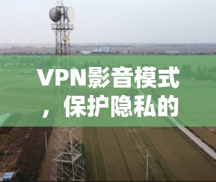 VPN影音模式，保护隐私的关键技术