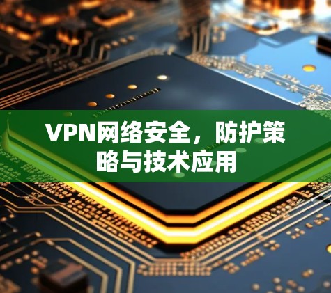VPN网络安全，防护策略与技术应用