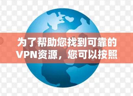 为了帮助您找到可靠的VPN资源,您可以按照以下步骤进行 为了帮助您找到可靠的VPN资源,您可以按照以下步骤进行