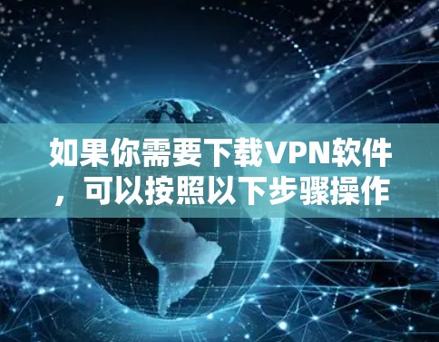 如果你需要下载VPN软件,可以按照以下步骤操作 如果你需要下载VPN软件,可以按照以下步骤操作