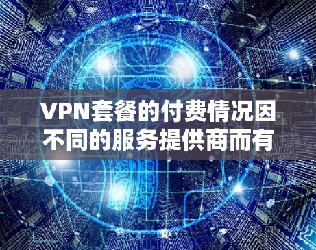 VPN套餐的付费情况因不同的服务提供商而有所不同。以下是一些关于VPN套餐付费的基本信息和建议 VPN套餐的付费情况因不同的服务提供商而有所不同。以下是一些关于VPN套餐付费的基本信息和建议