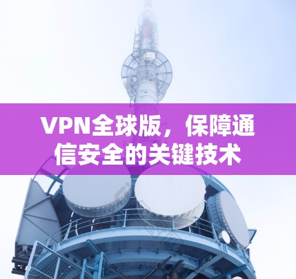 VPN全球版,保障通信安全的关键技术 VPN全球版,保障通信安全的关键技术