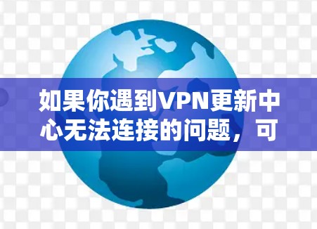 如果你遇到VPN更新中心无法连接的问题,可以按照以下步骤进行排查和解决 如果你遇到VPN更新中心无法连接的问题,可以按照以下步骤进行排查和解决
