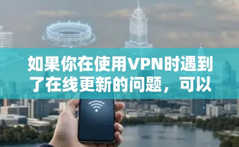 如果你在使用VPN时遇到了在线更新的问题,可以按照以下步骤进行检查和解决 如果你在使用VPN时遇到了在线更新的问题,可以按照以下步骤进行检查和解决