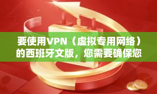 要使用VPN（虚拟专用网络）的西班牙文版，您需要确保您选择的VPN服务提供西班牙语支持。如果您正在寻找西班牙语版本的VPN客户端，以下是一些常见的步骤
