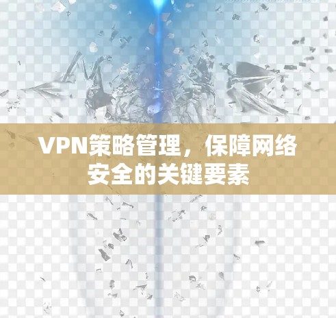VPN策略管理,保障网络安全的关键要素 VPN策略管理,保障网络安全的关键要素