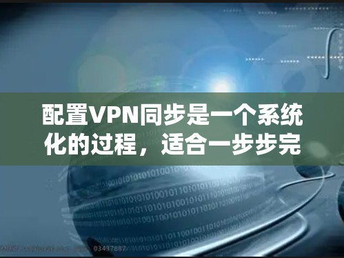 配置VPN同步是一个系统化的过程，适合一步步完成。以下是详细的步骤指南，帮助您顺利配置并实现VPN同步