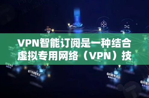 VPN智能订阅是一种结合虚拟专用网络（VPN）技术与智能化服务的订阅模式，旨在通过智能化功能提升用户体验和服务效率。以下是对VPN智能订阅的详细分析