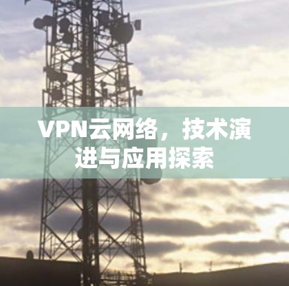 VPN云网络，技术演进与应用探索