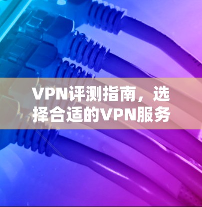 VPN评测指南，选择合适的VPN服务