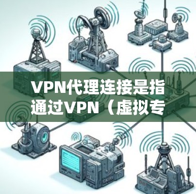 VPN代理连接是指通过VPN（虚拟专用网络）技术，将互联网流量通过中间服务器（代理服务器）转发到目标网络，提供匿名化、加密和安全的网络连接。以下是关于VPN代理连接的一些关键点和步骤