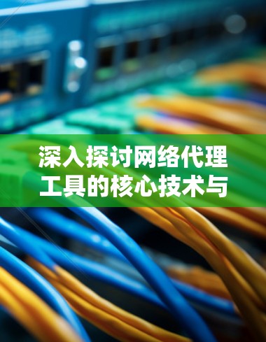 深入探讨网络代理工具的核心技术与应用场景