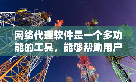 网络代理软件是一个多功能的工具，能够帮助用户和企业在多个方面提升网络性能和安全性。以下是对网络代理软件的详细分析