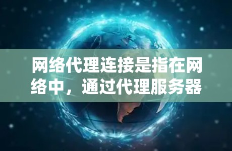 网络代理连接是指在网络中，通过代理服务器或代理设备将数据从一个网络或系统转发到另一个网络或系统的过程。这种连接方式常用于提高网络效率、优化资源分配、提供安全保护等多种场景