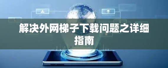 解决外网梯子下载问题之详细指南