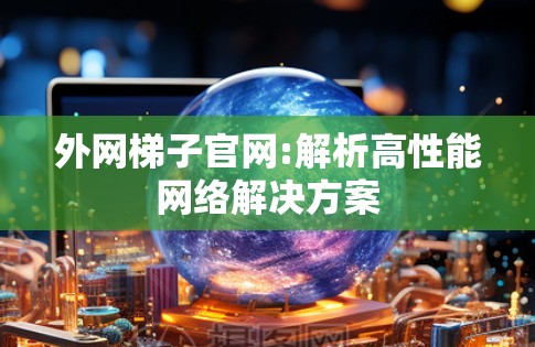 外网梯子官网:解析高性能网络解决方案
