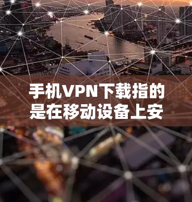 手机VPN下载指的是在移动设备上安装和配置VPN客户端，以确保网络连接的安全性和隐私性。以下是详细的步骤指南