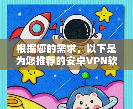 根据您的需求，以下是为您推荐的安卓VPN软件，结合了您的主要关注点