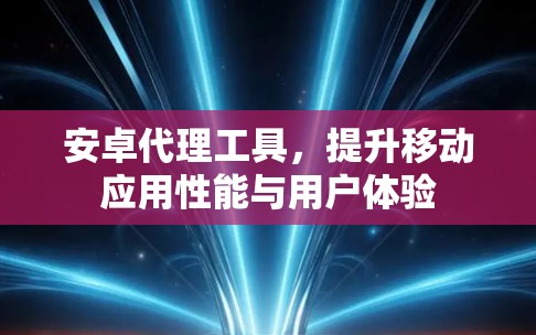 安卓代理工具，提升移动应用性能与用户体验