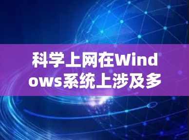 科学上网在Windows系统上涉及多个步骤和工具，以下是一个有条理的指南，帮助您顺利进行