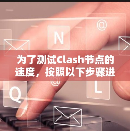 为了测试Clash节点的速度，按照以下步骤进行