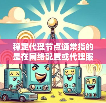 稳定代理节点通常指的是在网络配置或代理服务中，确保代理节点能够提供稳定、高效的服务。以下是一些关键点和建议，帮助你实现稳定代理节点
