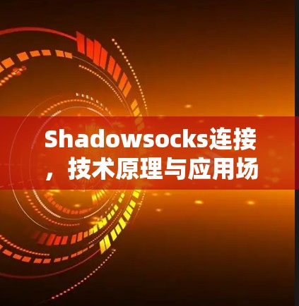 Shadowsocks连接,技术原理与应用场景分析 Shadowsocks连接,技术原理与应用场景分析