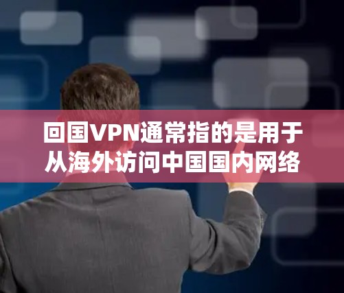回国VPN通常指的是用于从海外访问中国国内网络资源的VPN服务。由于某些国家的网络限制，用户可能无法直接访问中国的网站或服务，因此使用VPN可以帮助绕过这些限制