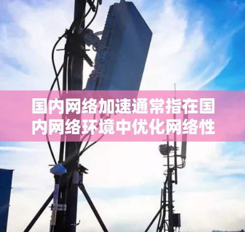 国内网络加速通常指在国内网络环境中优化网络性能，提升数据传输速度和稳定性。以下是一些常见的网络加速方法和工具