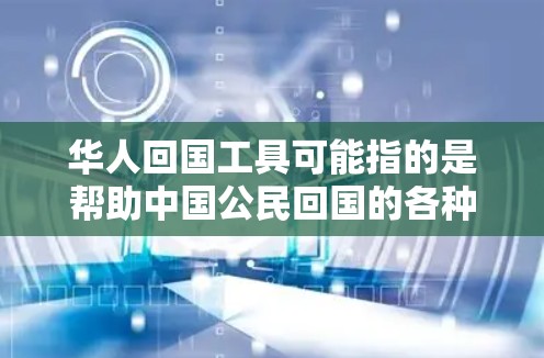 华人回国工具可能指的是帮助中国公民回国的各种资源和服务。以下是一些可能的工具和信息